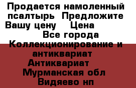 Продается намоленный псалтырь. Предложите Вашу цену! › Цена ­ 600 000 - Все города Коллекционирование и антиквариат » Антиквариат   . Мурманская обл.,Видяево нп